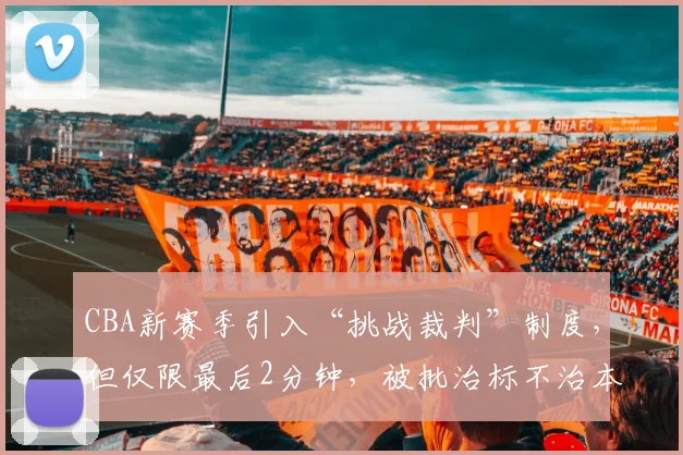 CBA新赛季引入“挑战裁判”制度，但仅限最后2分钟，被批治标不治本