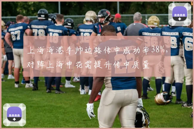 上海海港李帅边路传中成功率38%，对阵上海申花需提升传中质量