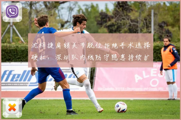 沈梓捷肩锁关节脱位拒绝手术选择硬扛，深圳队内线防守隐患持续扩大