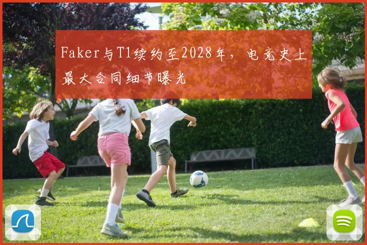 Faker与T1续约至2028年，电竞史上最大合同细节曝光