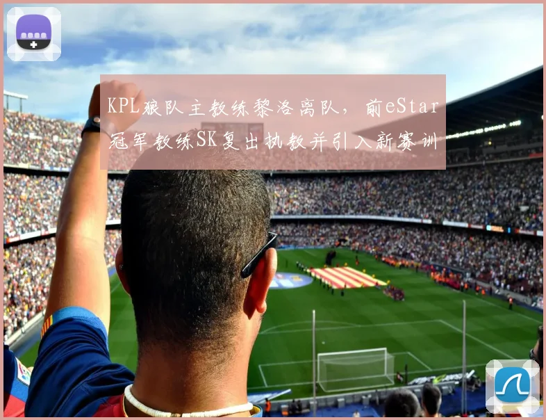 KPL狼队主教练黎洛离队，前eStar冠军教练SK复出执教并引入新赛训体系