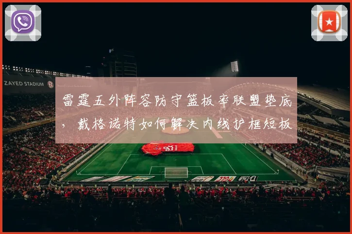 雷霆五外阵容防守篮板率联盟垫底，戴格诺特如何解决内线护框短板？