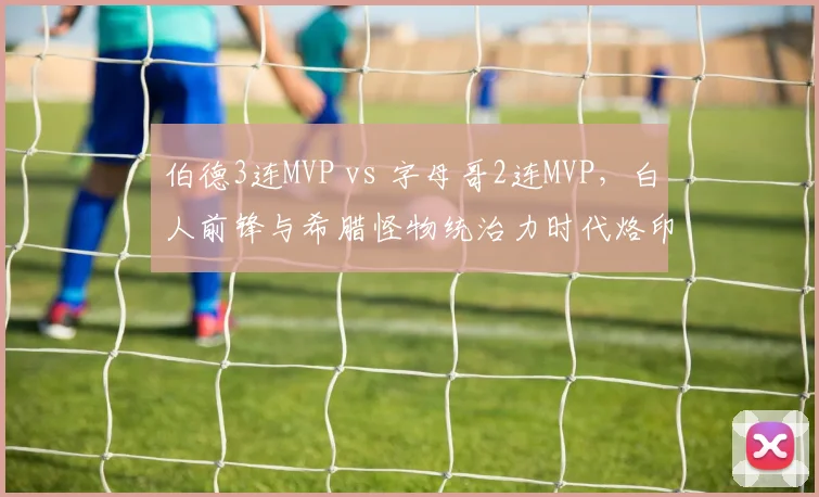 伯德3连MVP vs 字母哥2连MVP,白人前锋与希腊怪物统治力时代烙印