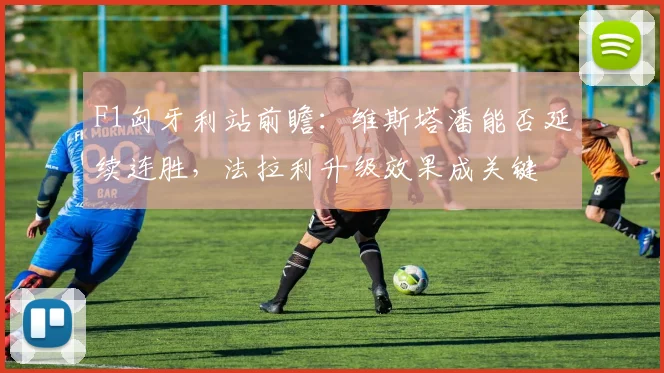 F1匈牙利站前瞻:维斯塔潘能否延续连胜,法拉利升级效果成关键