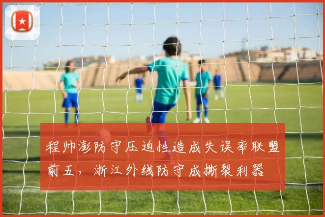 程帅澎防守压迫性造成失误率联盟前五,浙江外线防守成撕裂利器