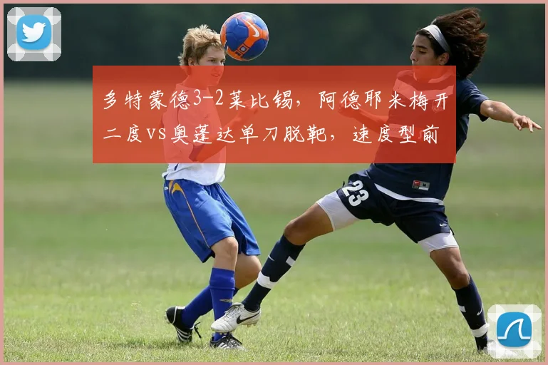 多特蒙德3-2莱比锡，阿德耶米梅开二度vs奥蓬达单刀脱靶，速度型前锋决出胜负