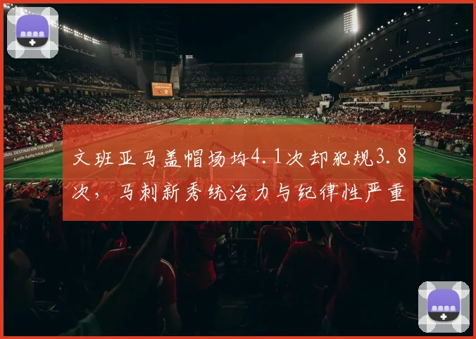 文班亚马盖帽场均4.1次却犯规3.8次,马刺新秀统治力与纪律性严重失衡